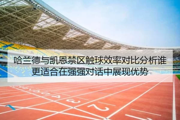 哈兰德与凯恩禁区触球效率对比分析谁更适合在强强对话中展现优势