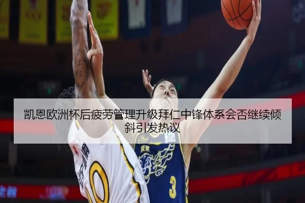 凯恩欧洲杯后疲劳管理升级拜仁中锋体系会否继续倾斜引发热议